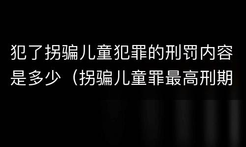 犯了拐骗儿童犯罪的刑罚内容是多少（拐骗儿童罪最高刑期）