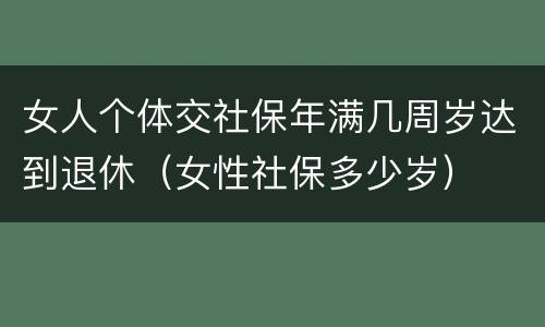 女人个体交社保年满几周岁达到退休（女性社保多少岁）