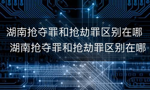 湖南抢夺罪和抢劫罪区别在哪 湖南抢夺罪和抢劫罪区别在哪里