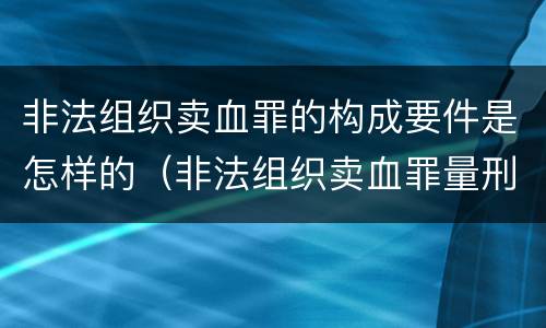 非法组织卖血罪的构成要件是怎样的（非法组织卖血罪量刑标准）