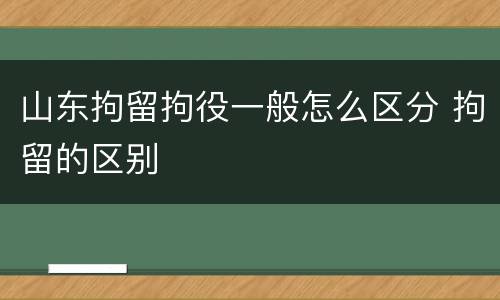 山东拘留拘役一般怎么区分 拘留的区别