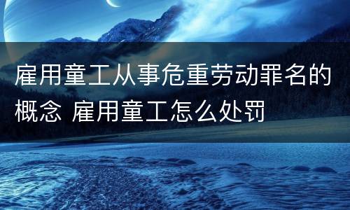 雇用童工从事危重劳动罪名的概念 雇用童工怎么处罚