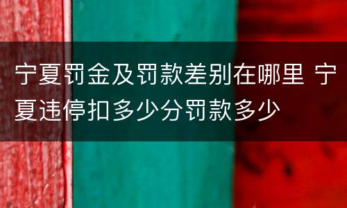 宁夏罚金及罚款差别在哪里 宁夏违停扣多少分罚款多少