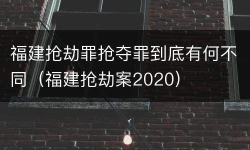 福建抢劫罪抢夺罪到底有何不同（福建抢劫案2020）