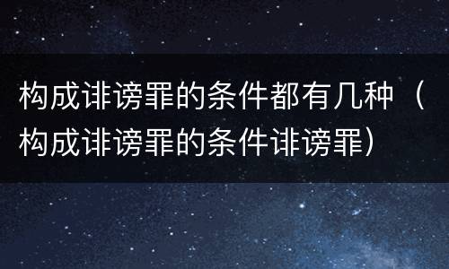 构成诽谤罪的条件都有几种（构成诽谤罪的条件诽谤罪）
