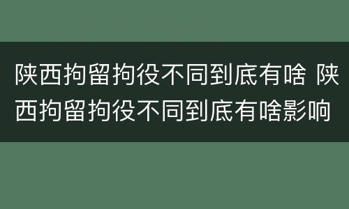陕西拘留拘役不同到底有啥 陕西拘留拘役不同到底有啥影响