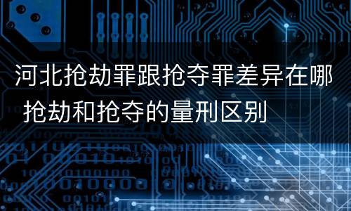 河北抢劫罪跟抢夺罪差异在哪 抢劫和抢夺的量刑区别