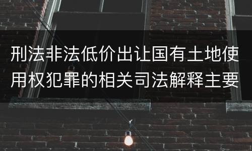 刑法非法低价出让国有土地使用权犯罪的相关司法解释主要内容
