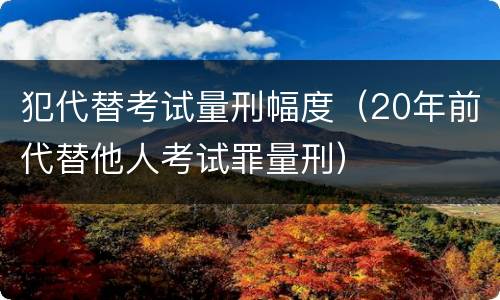 犯代替考试量刑幅度（20年前代替他人考试罪量刑）
