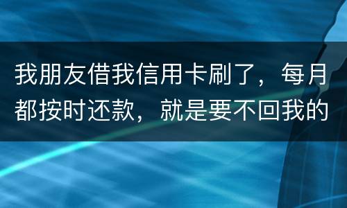我朋友借我信用卡刷了，每月都按时还款，就是要不回我的卡片怎么办