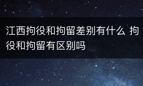 江西拘役和拘留差别有什么 拘役和拘留有区别吗