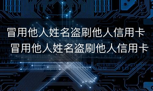 冒用他人姓名盗刷他人信用卡 冒用他人姓名盗刷他人信用卡违法吗