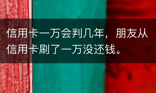 信用卡一万会判几年，朋友从信用卡刷了一万没还钱。