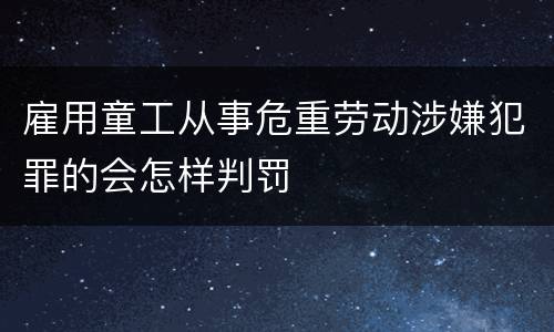 雇用童工从事危重劳动涉嫌犯罪的会怎样判罚