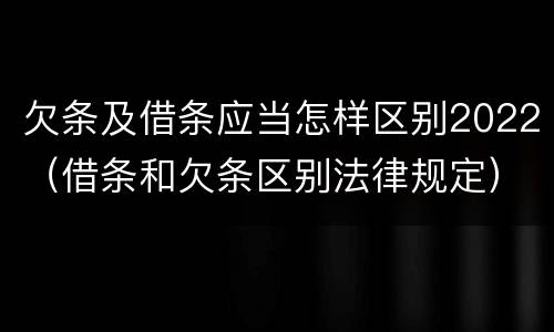 欠条及借条应当怎样区别2022（借条和欠条区别法律规定）