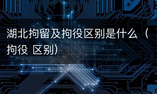 湖北拘留及拘役区别是什么（拘役 区别）