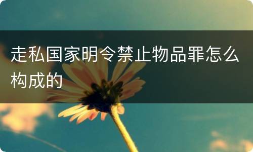 走私国家明令禁止物品罪怎么构成的