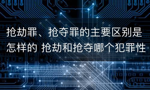 抢劫罪、抢夺罪的主要区别是怎样的 抢劫和抢夺哪个犯罪性质严重