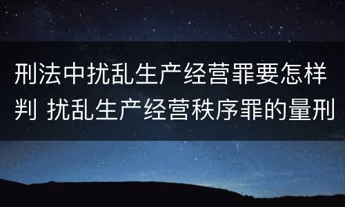 刑法中扰乱生产经营罪要怎样判 扰乱生产经营秩序罪的量刑