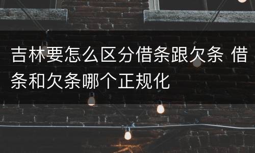 吉林要怎么区分借条跟欠条 借条和欠条哪个正规化