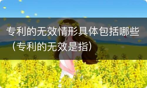 专利的无效情形具体包括哪些（专利的无效是指）