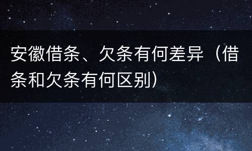 安徽借条、欠条有何差异（借条和欠条有何区别）