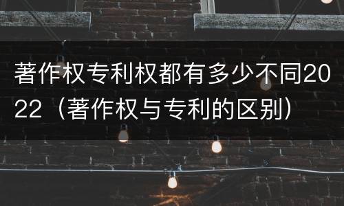 著作权专利权都有多少不同2022（著作权与专利的区别）