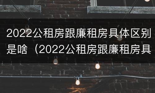 2022公租房跟廉租房具体区别是啥（2022公租房跟廉租房具体区别是啥呢）