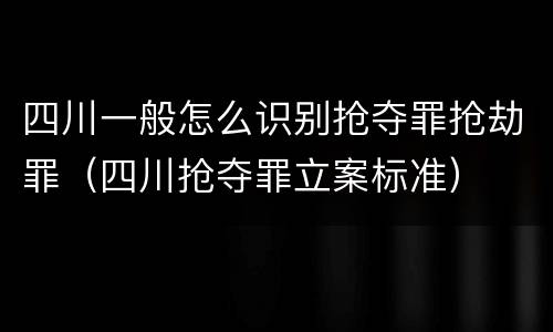 四川一般怎么识别抢夺罪抢劫罪（四川抢夺罪立案标准）
