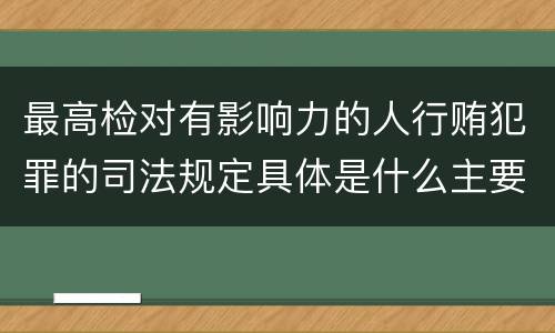 最高检对有影响力的人行贿犯罪的司法规定具体是什么主要内容