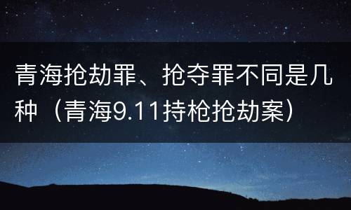 青海抢劫罪、抢夺罪不同是几种（青海9.11持枪抢劫案）