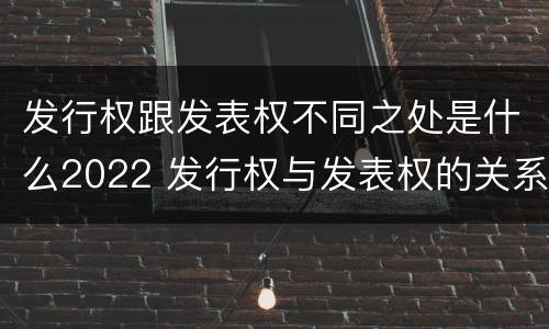 发行权跟发表权不同之处是什么2022 发行权与发表权的关系