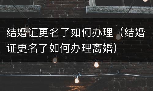 结婚证更名了如何办理（结婚证更名了如何办理离婚）