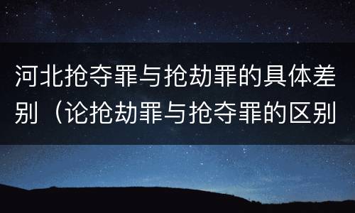 河北抢夺罪与抢劫罪的具体差别（论抢劫罪与抢夺罪的区别）