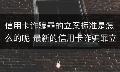 信用卡诈骗罪的立案标准是怎么的呢 最新的信用卡诈骗罪立案量刑标准