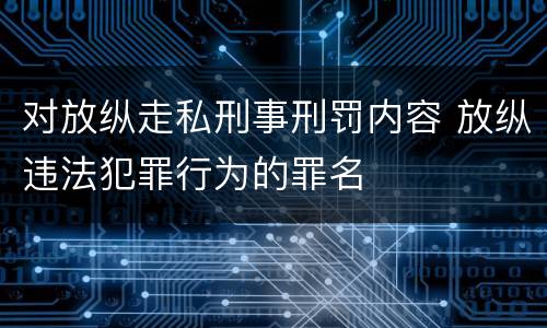 对放纵走私刑事刑罚内容 放纵违法犯罪行为的罪名