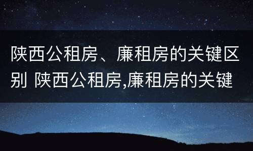 陕西公租房、廉租房的关键区别 陕西公租房,廉租房的关键区别是