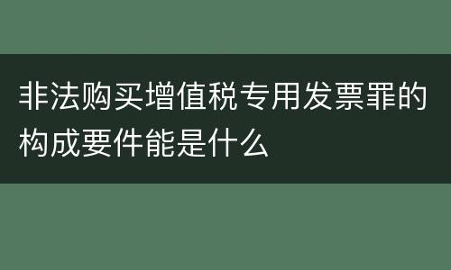 非法购买增值税专用发票罪的构成要件能是什么