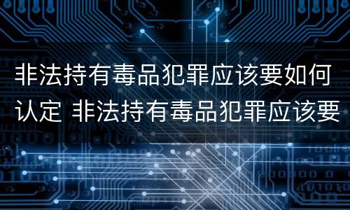 非法持有毒品犯罪应该要如何认定 非法持有毒品犯罪应该要如何认定呢