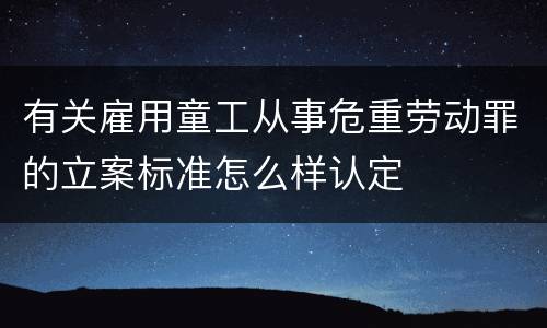 有关雇用童工从事危重劳动罪的立案标准怎么样认定