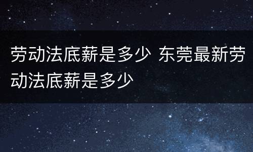 劳动法底薪是多少 东莞最新劳动法底薪是多少