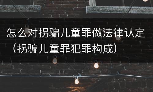 怎么对拐骗儿童罪做法律认定（拐骗儿童罪犯罪构成）