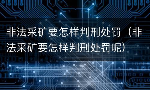 非法采矿要怎样判刑处罚（非法采矿要怎样判刑处罚呢）