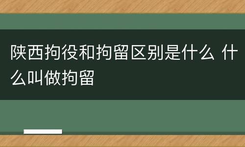 陕西拘役和拘留区别是什么 什么叫做拘留