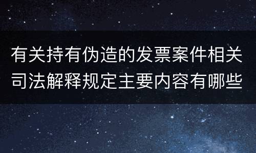 有关持有伪造的发票案件相关司法解释规定主要内容有哪些