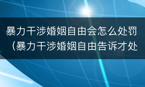 暴力干涉婚姻自由会怎么处罚（暴力干涉婚姻自由告诉才处理）