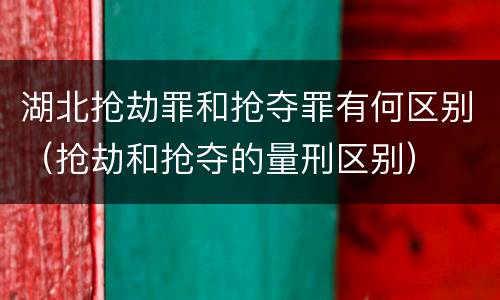湖北抢劫罪和抢夺罪有何区别（抢劫和抢夺的量刑区别）