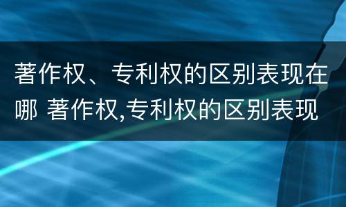 著作权、专利权的区别表现在哪 著作权,专利权的区别表现在哪几方面