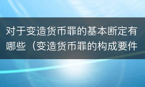 对于变造货币罪的基本断定有哪些（变造货币罪的构成要件）