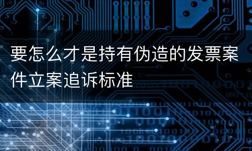 要怎么才是持有伪造的发票案件立案追诉标准